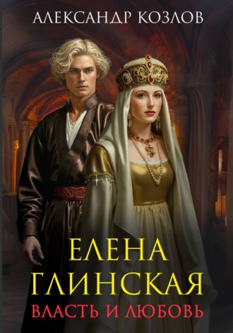 Александр Козлов. Елена Глинская. Власть и любовь