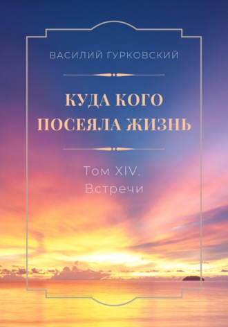 Василий Гурковский. Куда кого  посеяла жизнь. Том XIV. Встречи