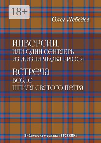 Олег Лебедев. Инверсии, или Один сентябрь из жизни Якова Брюса. Встреча возле шпиля святого Петра. Библиотека журнала «Вторник»