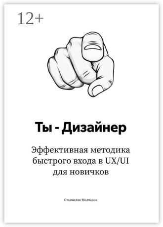 Станислав Молчанов. Ты – дизайнер. Эффективная методика быстрого входа в UX/UI для новичков
