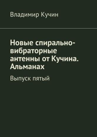Владимир Кучин. Новые спирально-вибраторные антенны от Кучина. Альманах. Выпуск пятый