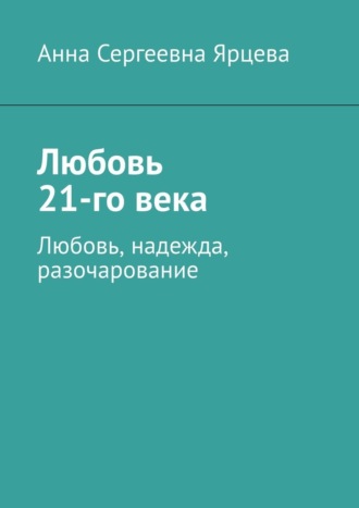 Анна Сергеевна Ярцева. Любовь 21-го века. Любовь, надежда, разочарование