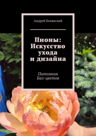 Андрей Белянский. Пионы: Искусство ухода и дизайна. Питомник Бал-цветов