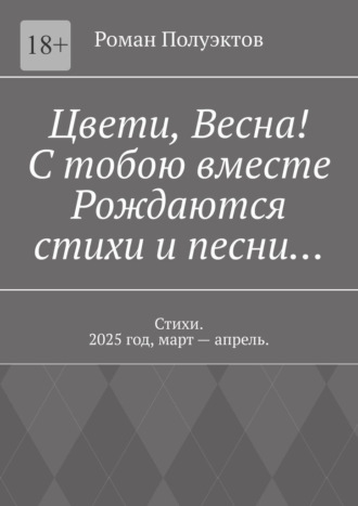 Роман Полуэктов. Цвети, весна! С тобою вместе рождаются стихи и песни… Стихи. 2025 год, март – апрель.