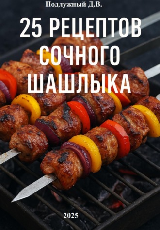 Дмитрий Подлужный. 25 рецептов сочного шашлыка