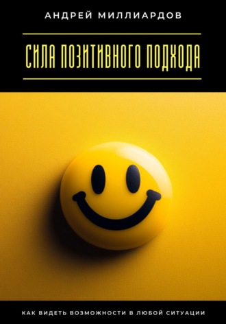 Андрей Миллиардов. Сила позитивного подхода. Как видеть возможности в любой ситуации