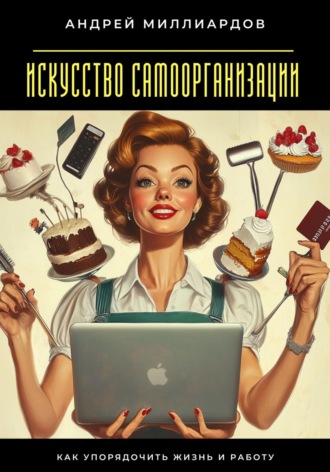 Андрей Миллиардов. Искусство самоорганизации. Как упорядочить жизнь и работу