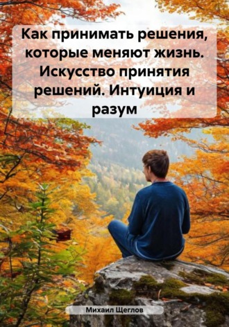 . Как принимать решения, которые меняют жизнь. Искусство принятия решений. Интуиция и разум