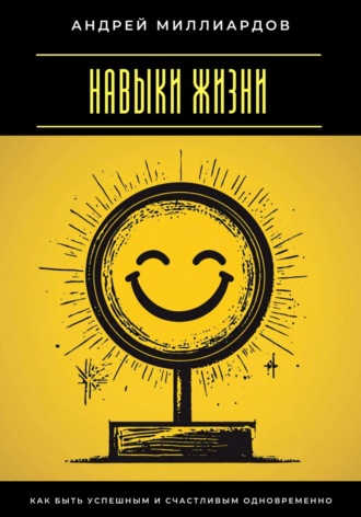 Андрей Миллиардов. Навыки жизни. Как быть успешным и счастливым одновременно