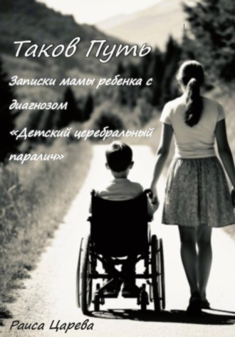 Раиса Царева. Таков Путь. Записки мамы ребенка с диагнозом «Детский церебральный паралич»