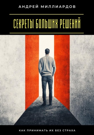 Андрей Миллиардов. Секреты больших решений. Как принимать их без страха