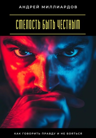 Андрей Миллиардов. Смелость быть честным. Как говорить правду и не бояться