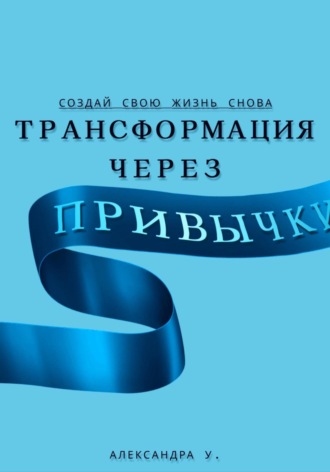 Александра У.. Трансформация через Привычки: Создай свою Жизнь Снова