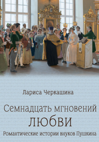 . Семнадцать мгновений любви. Романтические истории внуков Пушкина