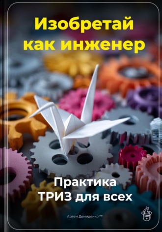 Артем Демиденко. Изобретай как инженер: Практика ТРИЗ для всех