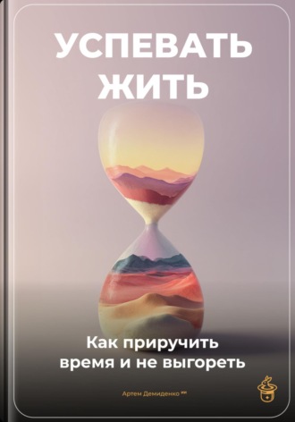 . Успевать жить: Как приручить время и не выгореть