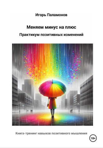 Игорь Юрьевич Паламонов. Меняем минус на плюс: Практикум позитивных изменений