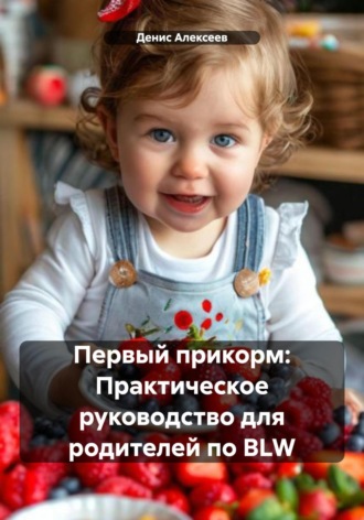 Денис Алексеев. Первый прикорм: Практическое руководство для родителей по BLW