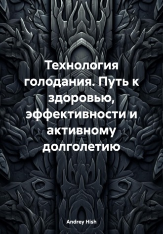 Andrey Hish. Технология голодания. Путь к здоровью, эффективности и активному долголетию