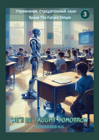Игорь Николаевич Евтишенков. Упражнения. Страдательный залог. Время The Future Simple