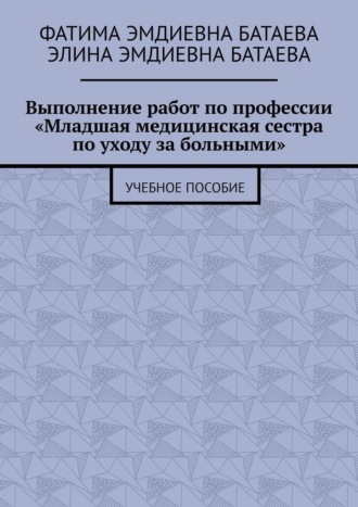 Фатима Эмдиевна Батаева. Выполнение работ по профессии «Младшая медицинская сестра по уходу за больными». Учебное пособие