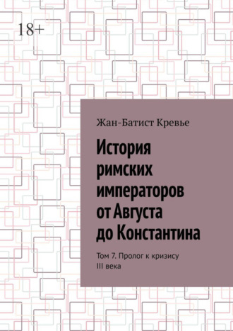 Жан-Батист Кревье. История римских императоров от Августа до Константина. Том 7. Пролог к кризису III века