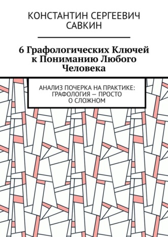 Константин Сергеевич Савкин. 6 графологических ключей к пониманию любого человека. Анализ почерка на практике: Графология – просто о сложном