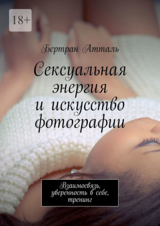 Бертран Атталь. Сексуальная энергия и искусство фотографии. Взаимосвязь, уверенность в себе, тренинг