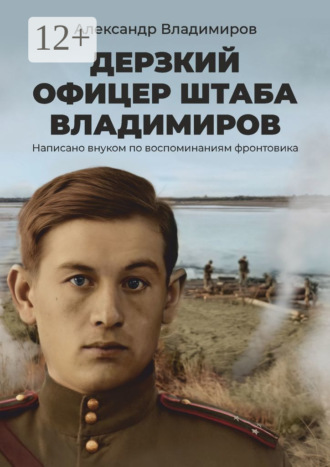 Александр Владимиров. Дерзкий офицер штаба Владимиров. Написано внуком по воспоминаниям фронтовика
