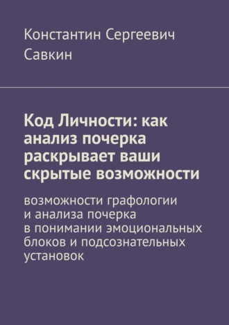 Константин Сергеевич Савкин. Код Личности: как анализ почерка раскрывает ваши скрытые возможности. Возможности графологии и анализа почерка в понимании эмоциональных блоков и подсознательных установок