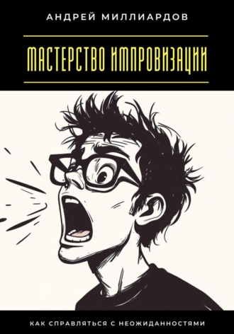Андрей Миллиардов. Мастерство импровизации. Как справляться с неожиданностями