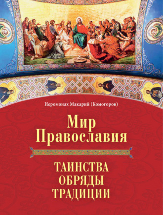 Иеромонах Макарий (Комогоров). Мир Православия. Таинства, обряды, традиции