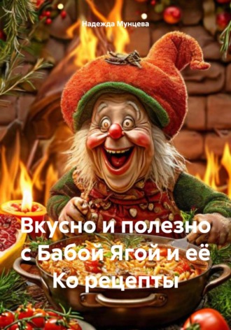 Надежда Михайловна Мунцева. Вкусно и полезно с Бабой Ягой и её Ко рецепты