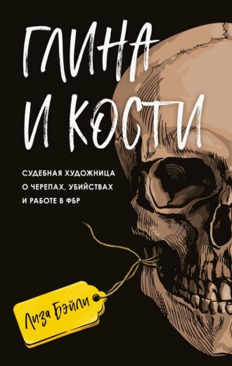 Элизабет  Бэйли. Глина и кости. Судебная художница о черепах, убийствах и работе в ФБР