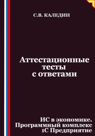 Сергей Каледин. Аттестационные тесты с ответами. ИС в экономике. Программный комплекс 1С Предприятие