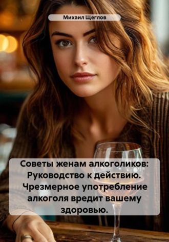 . Советы женам алкоголиков: Руководство к действию. Чрезмерное употребление алкоголя вредит вашему здоровью.
