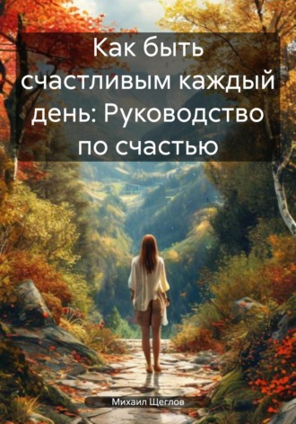 . Как быть счастливым каждый день: Руководство по счастью