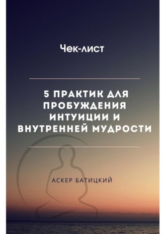 Аскер Батицкий. Чек-лист 5 практик для пробуждения интуиции и внутренней мудрости