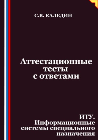 Сергей Каледин. Аттестационные тесты с ответами. ИТУ. Информационные системы специального назначения