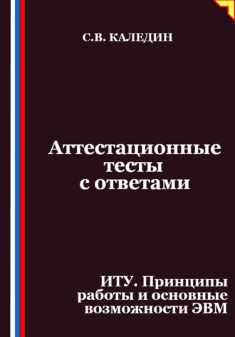 Сергей Каледин. Аттестационные тесты с ответами. ИТУ. Принципы работы и основные возможности ЭВМ