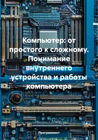 Программист. Компьютер: от простого к сложному. Понимание внутреннего устройства и работы компьютера