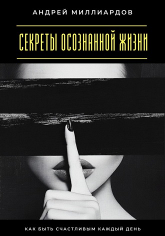 Андрей Миллиардов. Секреты осознанной жизни. Как быть счастливым каждый день