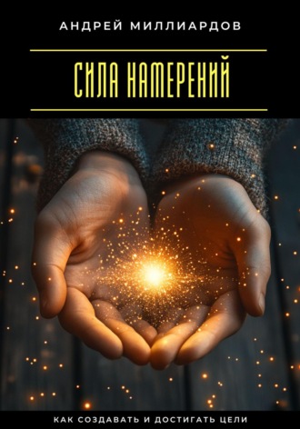 Андрей Миллиардов. Сила намерений. Как создавать и достигать цели