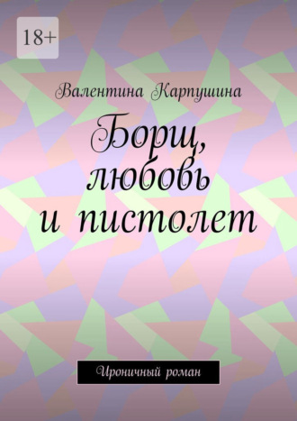 Валентина Карпушина. Борщ, любовь и пистолет. Ироничный роман