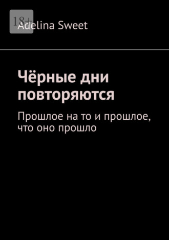 Adelina Sweet. Чёрные дни повторяются. Прошлое на то и прошлое, что оно прошло