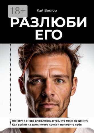Кай Вектор. Разлюби его. Почему я снова влюбляюсь в тех, кто меня не ценит? Как выйти из замкнутого круга и полюбить себя