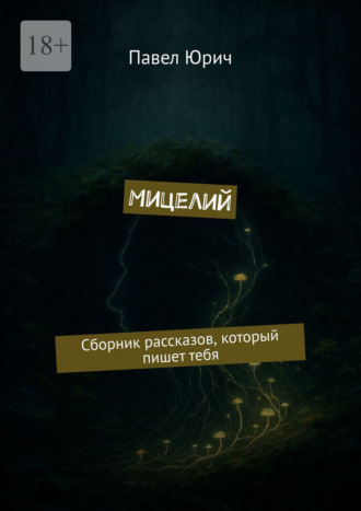 Павел Юрич. Мицелий. Сборник рассказов, который пишет тебя