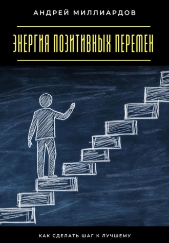 Андрей Миллиардов. Энергия позитивных перемен. Как сделать шаг к лучшему