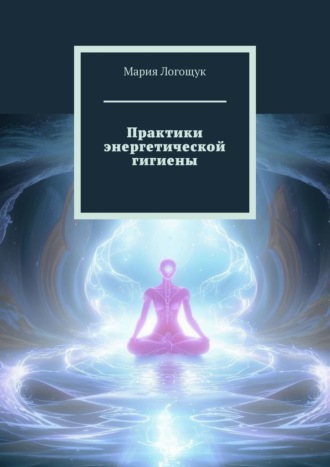 Мария Логощук. Практики энергетической гигиены