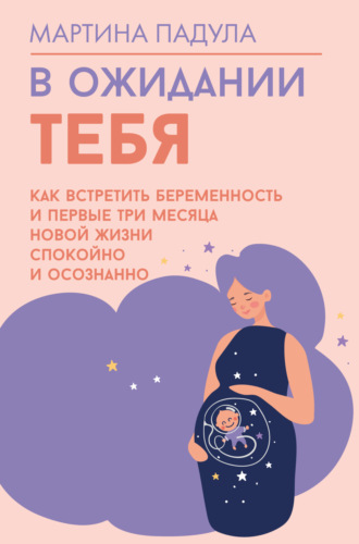 . В ожидании тебя. Как встретить беременность и первые три месяца новой жизни спокойно и осознанно